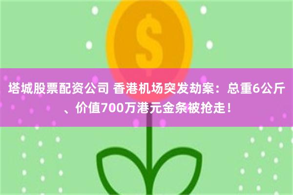 塔城股票配资公司 香港机场突发劫案：总重6公斤、价值700万港元金条被抢走！