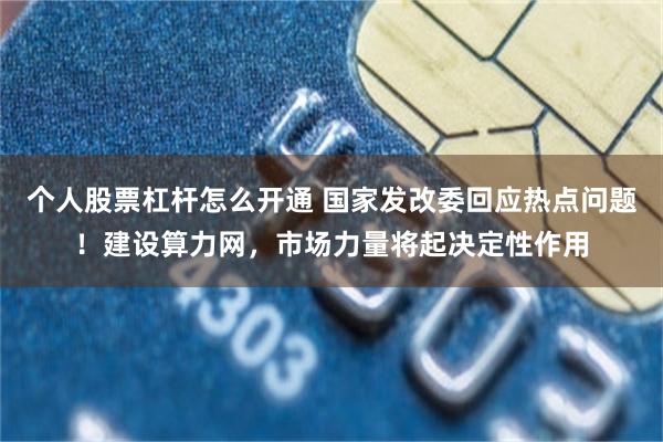 个人股票杠杆怎么开通 国家发改委回应热点问题！建设算力网，市场力量将起决定性作用