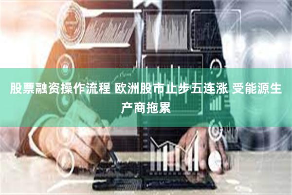 股票融资操作流程 欧洲股市止步五连涨 受能源生产商拖累