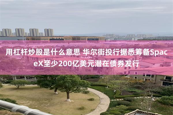 用杠杆炒股是什么意思 华尔街投行据悉筹备SpaceX至少200亿美元潜在债券发行