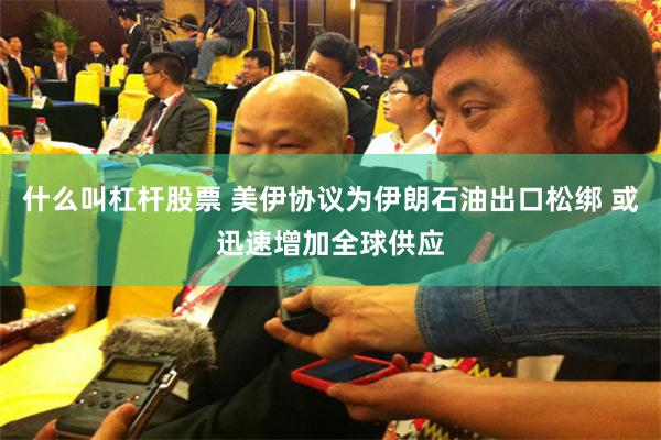 什么叫杠杆股票 美伊协议为伊朗石油出口松绑 或迅速增加全球供应