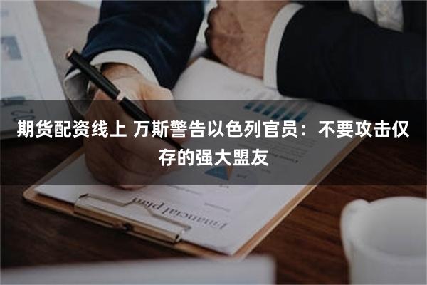 期货配资线上 万斯警告以色列官员：不要攻击仅存的强大盟友