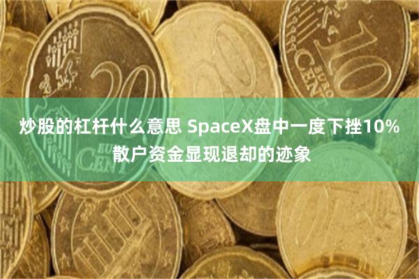 炒股的杠杆什么意思 SpaceX盘中一度下挫10% 散户资金显现退却的迹象