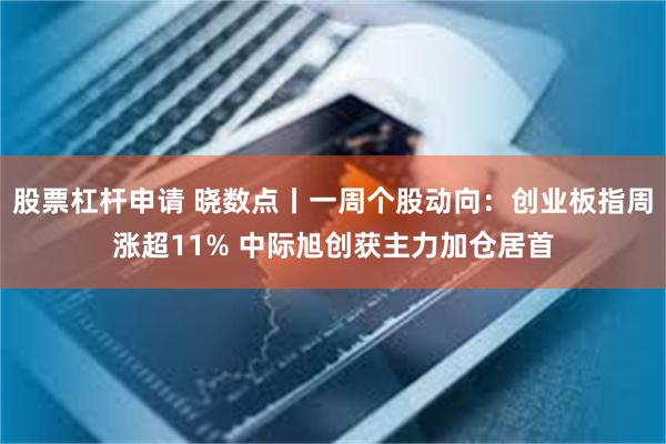 股票杠杆申请 晓数点丨一周个股动向：创业板指周涨超11% 中际旭创获主力加仓居首