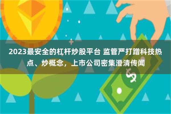 2023最安全的杠杆炒股平台 监管严打蹭科技热点、炒概念，上市公司密集澄清传闻