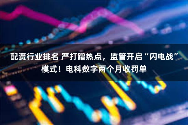 配资行业排名 严打蹭热点，监管开启“闪电战”模式！电科数字两个月收罚单