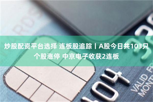 炒股配资平台选择 连板股追踪丨A股今日共103只个股涨停 中京电子收获2连板