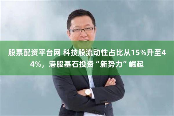股票配资平台网 科技股流动性占比从15%升至44%，港股基石投资“新势力”崛起