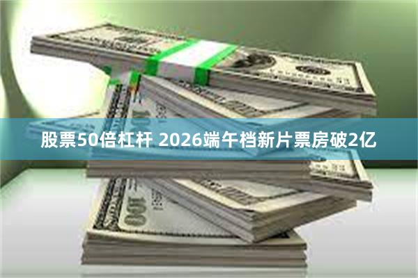 股票50倍杠杆 2026端午档新片票房破2亿
