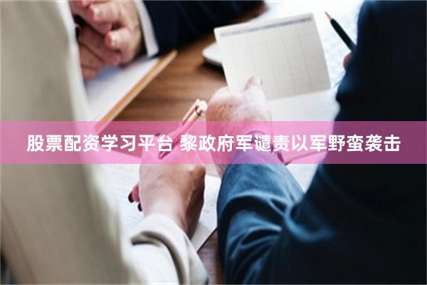 股票配资学习平台 黎政府军谴责以军野蛮袭击