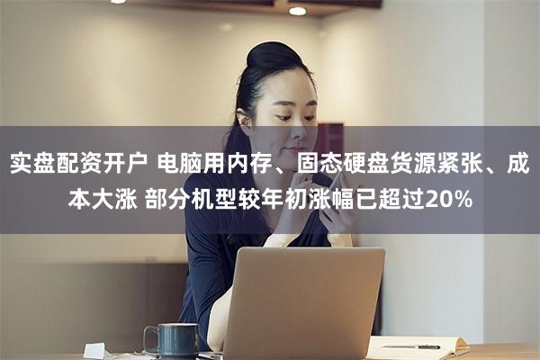 实盘配资开户 电脑用内存、固态硬盘货源紧张、成本大涨 部分机型较年初涨幅已超过20%