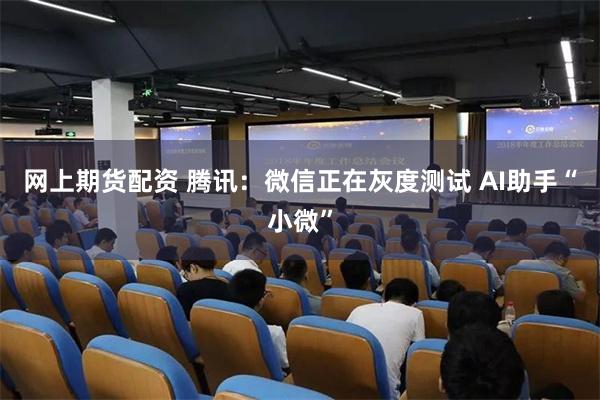 网上期货配资 腾讯：微信正在灰度测试 AI助手“小微”