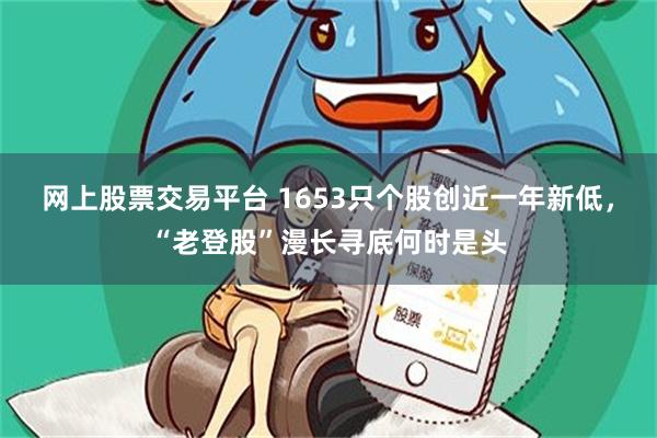 网上股票交易平台 1653只个股创近一年新低，“老登股”漫长寻底何时是头