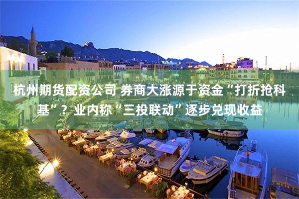 杭州期货配资公司 券商大涨源于资金“打折抢科基”？业内称“三投联动”逐步兑现收益