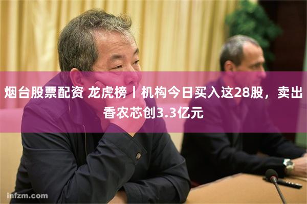 烟台股票配资 龙虎榜丨机构今日买入这28股，卖出香农芯创3.3亿元