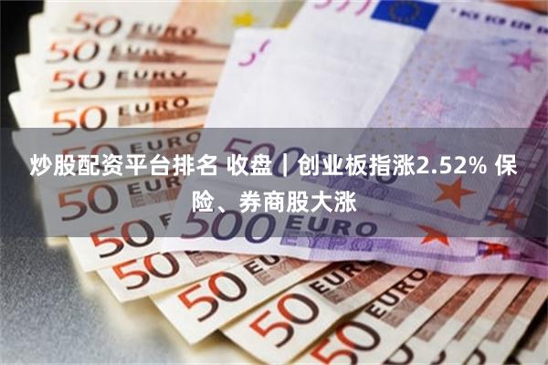 炒股配资平台排名 收盘｜创业板指涨2.52% 保险、券商股大涨