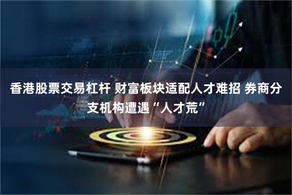 香港股票交易杠杆 财富板块适配人才难招 券商分支机构遭遇“人才荒”