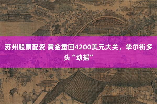 苏州股票配资 黄金重回4200美元大关，华尔街多头“动摇”