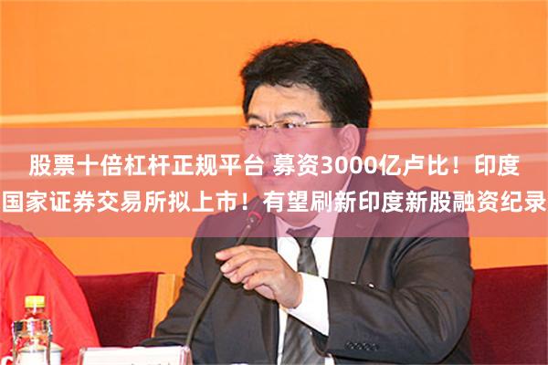 股票十倍杠杆正规平台 募资3000亿卢比!印度国家证券交易所拟上市!有望刷新印度新股融资纪录