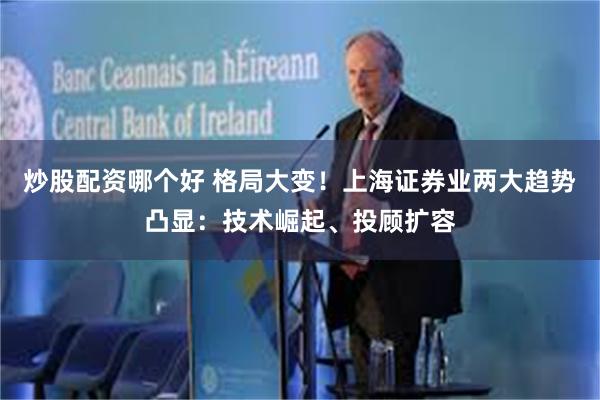 炒股配资哪个好 格局大变！上海证券业两大趋势凸显：技术崛起、投顾扩容