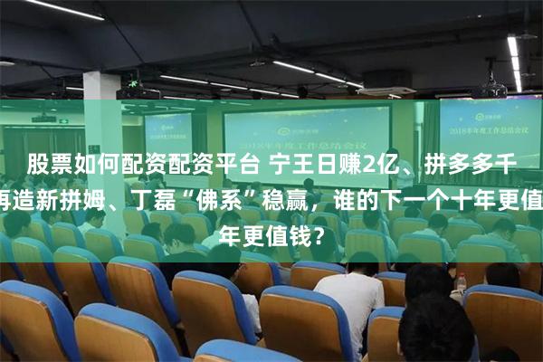 股票如何配资配资平台 宁王日赚2亿、拼多多千亿再造新拼姆、丁磊“佛系”稳赢，谁的下一个十年更值钱？