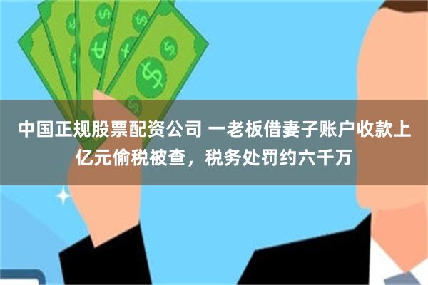 中国正规股票配资公司 一老板借妻子账户收款上亿元偷税被查,税务处罚约六千万