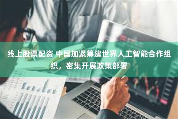 线上股票配资 中国加紧筹建世界人工智能合作组织，密集开展政策部署