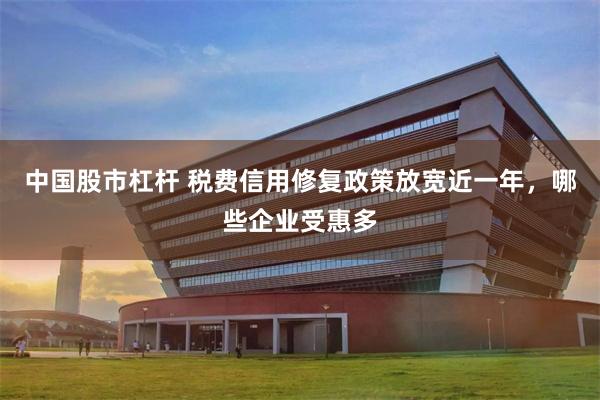 中国股市杠杆 税费信用修复政策放宽近一年，哪些企业受惠多