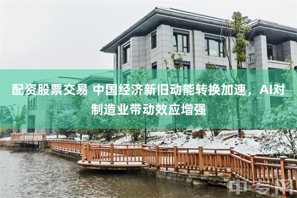 配资股票交易 中国经济新旧动能转换加速，AI对制造业带动效应增强