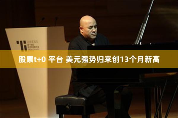 股票t+0 平台 美元强势归来创13个月新高