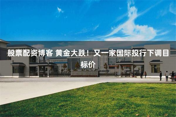 股票配资博客 黄金大跌！又一家国际投行下调目标价