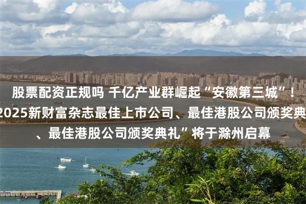 股票配资正规吗 千亿产业群崛起“安徽第三城”！7月，“琅琊榜・2025新财富杂志最佳上市公司、最佳港股公司颁奖典礼”将于滁州启幕