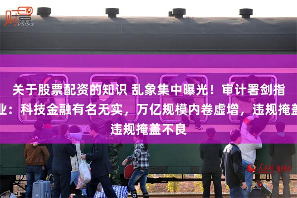 关于股票配资的知识 乱象集中曝光！审计署剑指银行业：科技金融有名无实，万亿规模内卷虚增，违规掩盖不良