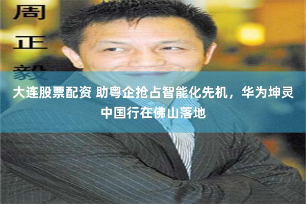 大连股票配资 助粤企抢占智能化先机，华为坤灵中国行在佛山落地