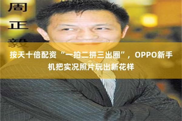 按天十倍配资 “一拍二拼三出圈”，OPPO新手机把实况照片玩出新花样