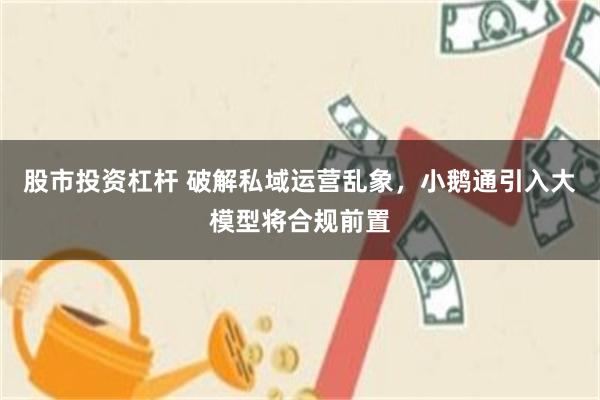 股市投资杠杆 破解私域运营乱象，小鹅通引入大模型将合规前置