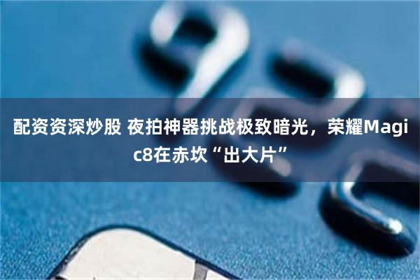 配资资深炒股 夜拍神器挑战极致暗光，荣耀Magic8在赤坎“出大片”