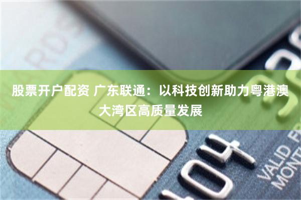 股票开户配资 广东联通：以科技创新助力粤港澳大湾区高质量发展