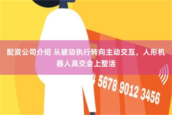 配资公司介绍 从被动执行转向主动交互，人形机器人高交会上整活