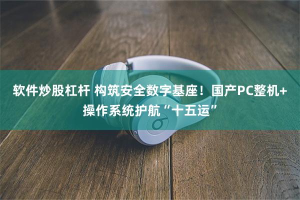 软件炒股杠杆 构筑安全数字基座！国产PC整机+操作系统护航“十五运”