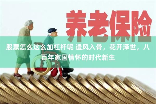 股票怎么这么加杠杆呢 遗风入骨，花开泽世，八百年家国情怀的时代新生