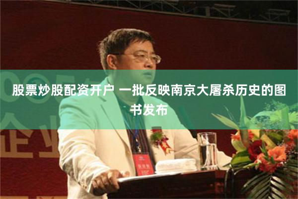 股票炒股配资开户 一批反映南京大屠杀历史的图书发布