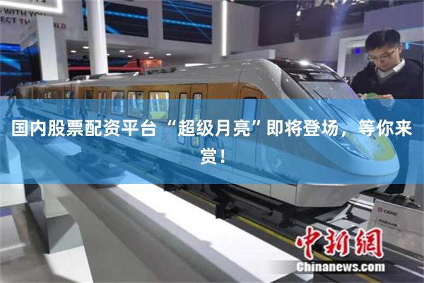 国内股票配资平台 “超级月亮”即将登场，等你来赏！