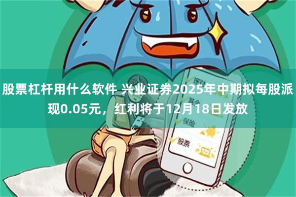 股票杠杆用什么软件 兴业证券2025年中期拟每股派现0.05元，红利将于12月18日发放