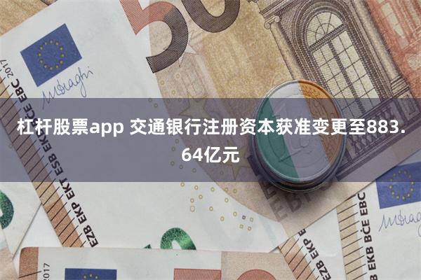 杠杆股票app 交通银行注册资本获准变更至883.64亿元