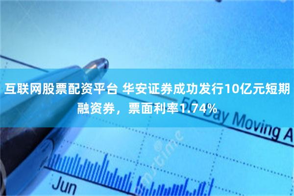 互联网股票配资平台 华安证券成功发行10亿元短期融资券，票面利率1.74%