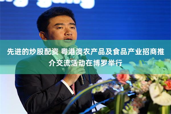 先进的炒股配资 粤港澳农产品及食品产业招商推介交流活动在博罗举行