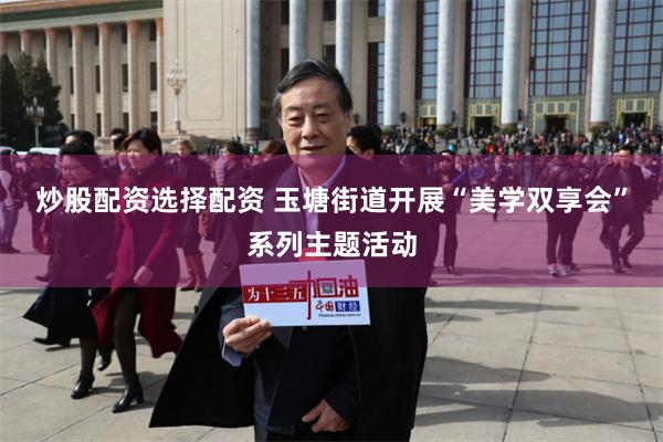 炒股配资选择配资 玉塘街道开展“美学双享会”系列主题活动