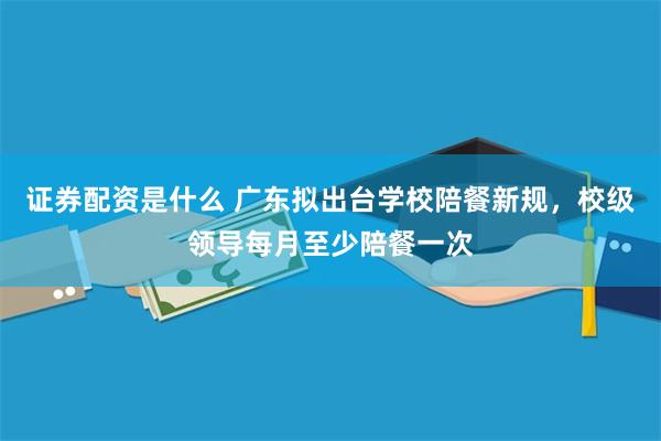 证券配资是什么 广东拟出台学校陪餐新规，校级领导每月至少陪餐一次