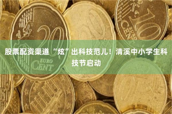 股票配资渠道 “炫”出科技范儿！清溪中小学生科技节启动